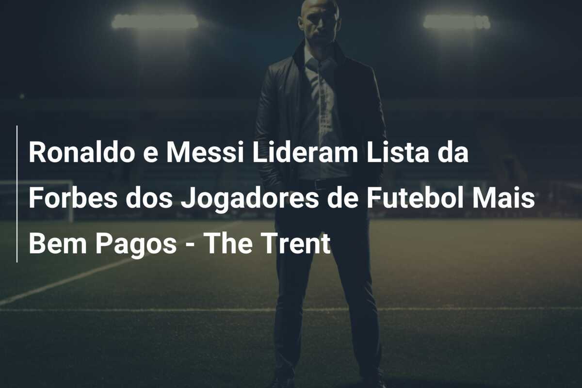 Ronaldo e Messi Lideram Lista da Forbes dos Jogadores de Futebol Mais Bem Pagos - The Trent