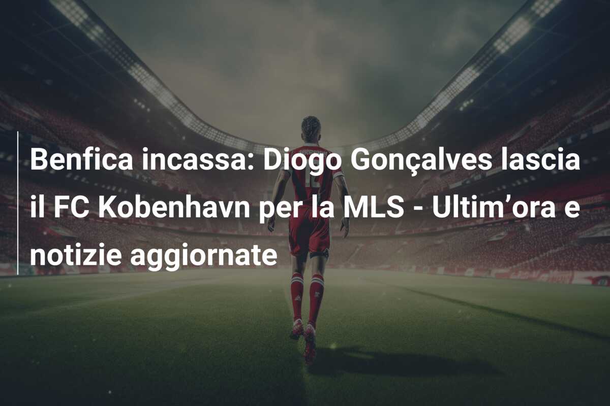 Benfica incassa: Diogo Gonçalves lascia il FC Kobenhavn per la MLS – Ultim’ora e notizie aggiornate