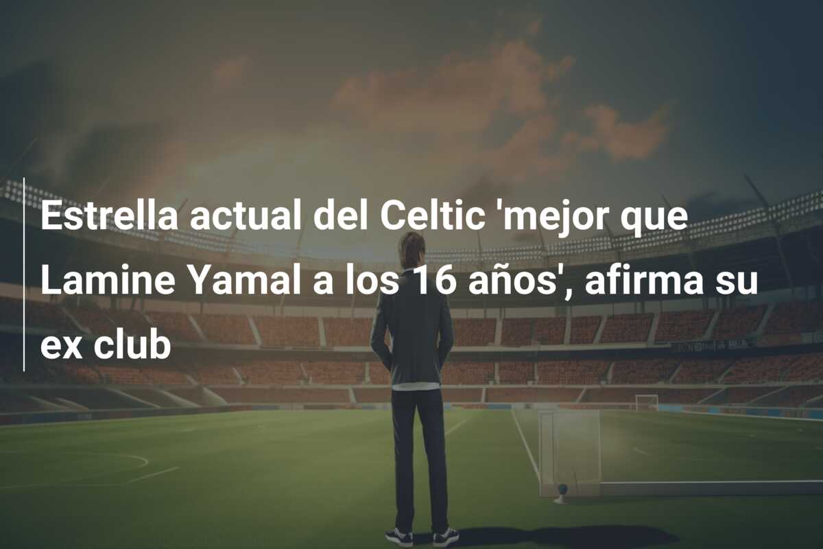 Estrella actual del Celtic ‘mejor que Lamine Yamal a los 16 años’, afirma su ex club