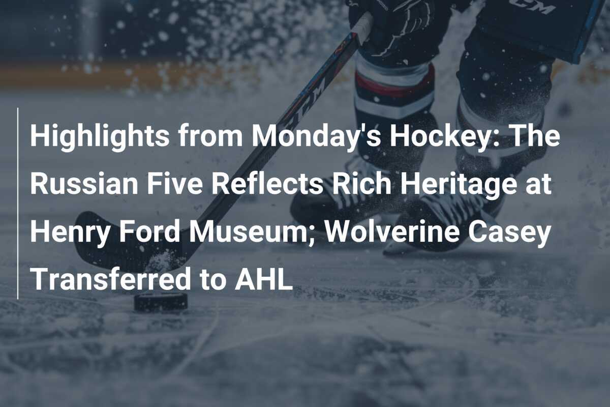 Highlights vom Hockey-Montag: Die Russische Fünf reflektiert reiches Erbe im Henry Ford Museum; Wolverine Casey zu AHL versetzt
