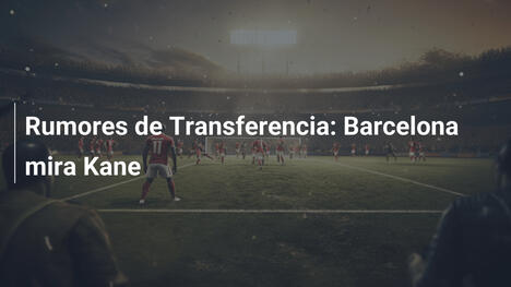 Rumores de Transferencia: Barcelona mira Kane