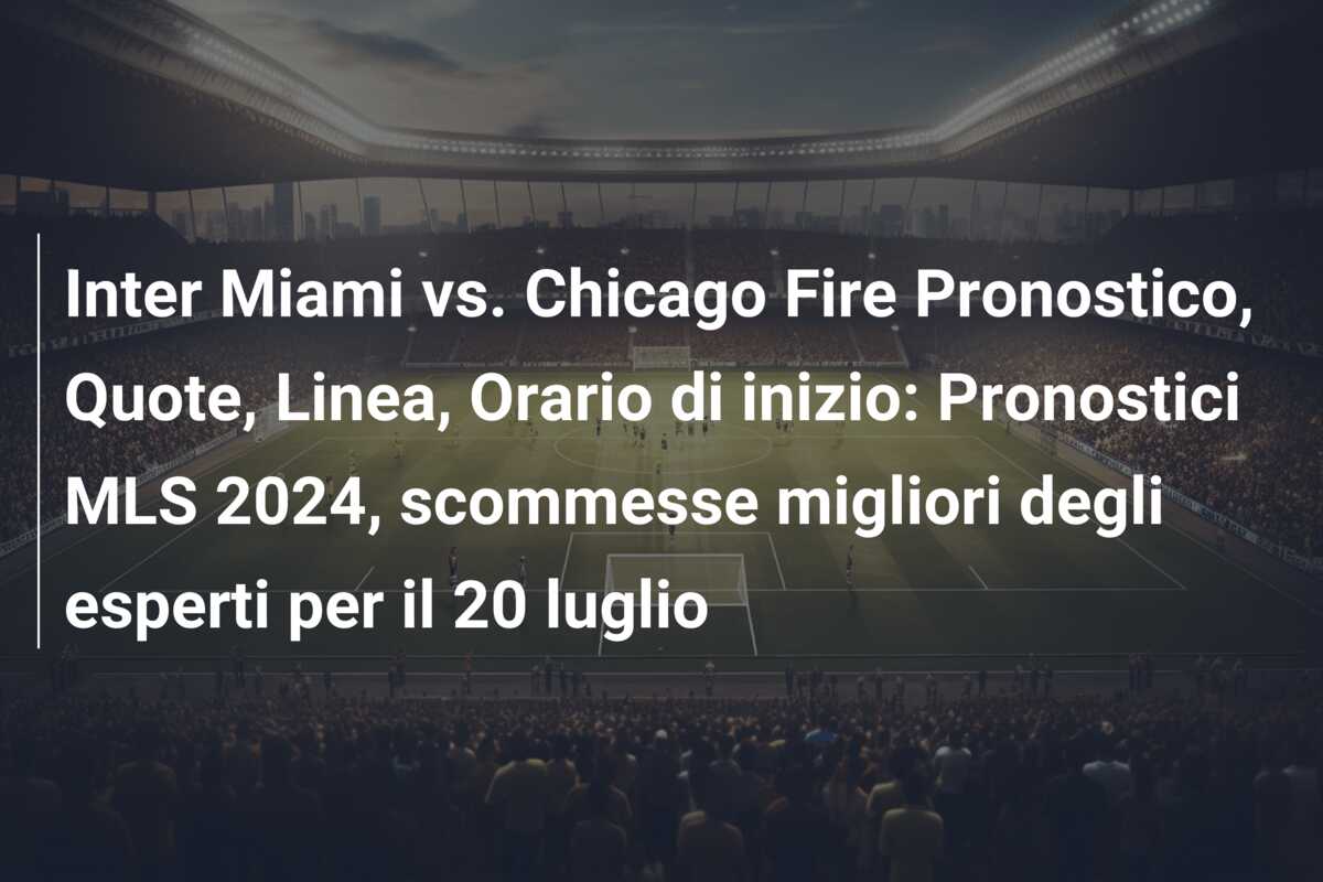 Inter Miami vs. Chicago Fire Pronostico, Quote, Linea, Orario di inizio: Pronostici MLS 2024, scommesse migliori degli esperti per il 20 luglio
