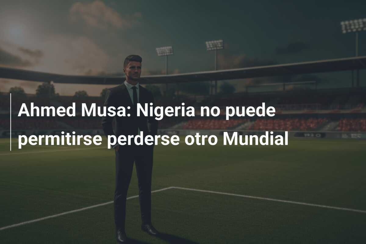 Ahmed Musa: Nigeria no puede permitirse perderse otro Mundial