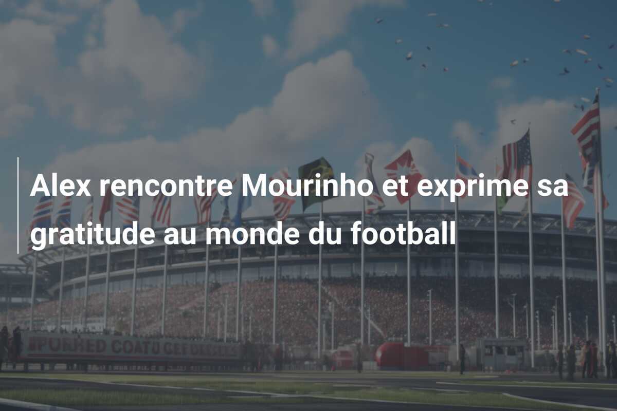 Alex rencontre Mourinho et exprime sa gratitude au monde du football