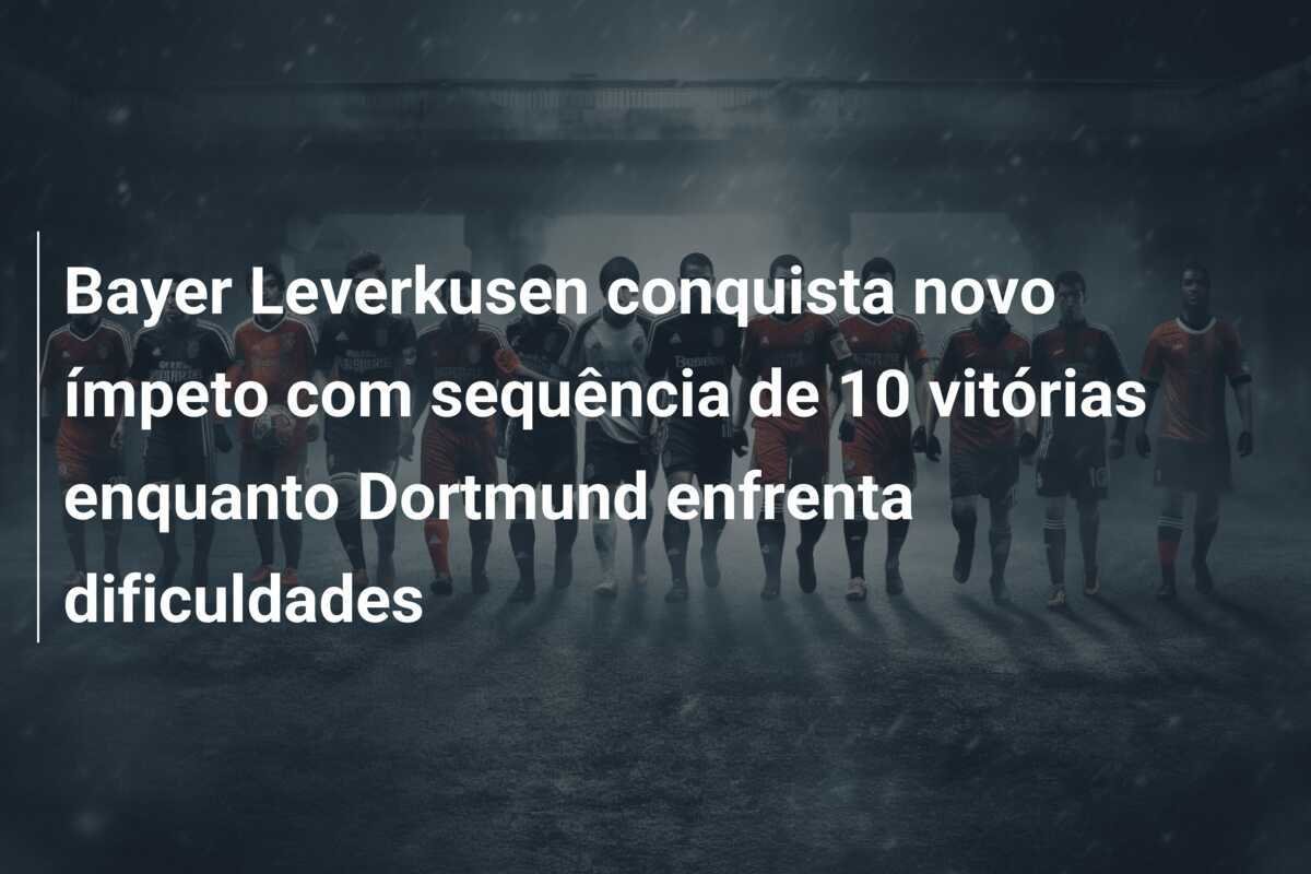 Bayer Leverkusen conquista novo ímpeto com sequência de 10 vitórias enquanto Dortmund enfrenta dificuldades