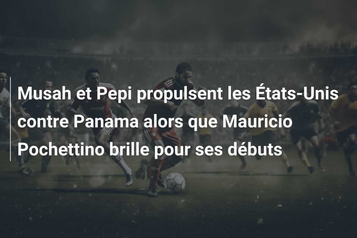 Musah et Pepi propulsent les États-Unis contre Panama alors que Mauricio Pochettino brille pour ses débuts