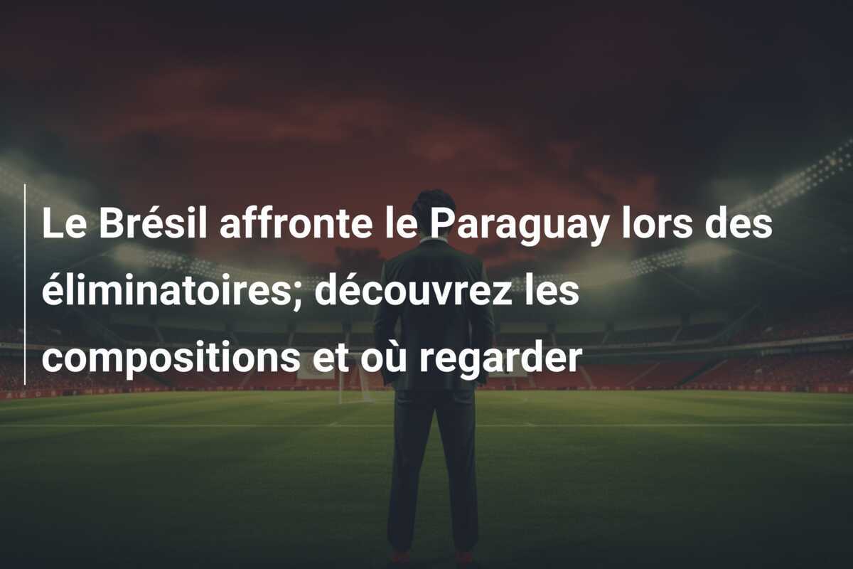 Le Brésil affronte le Paraguay lors des éliminatoires; découvrez les compositions et où regarder