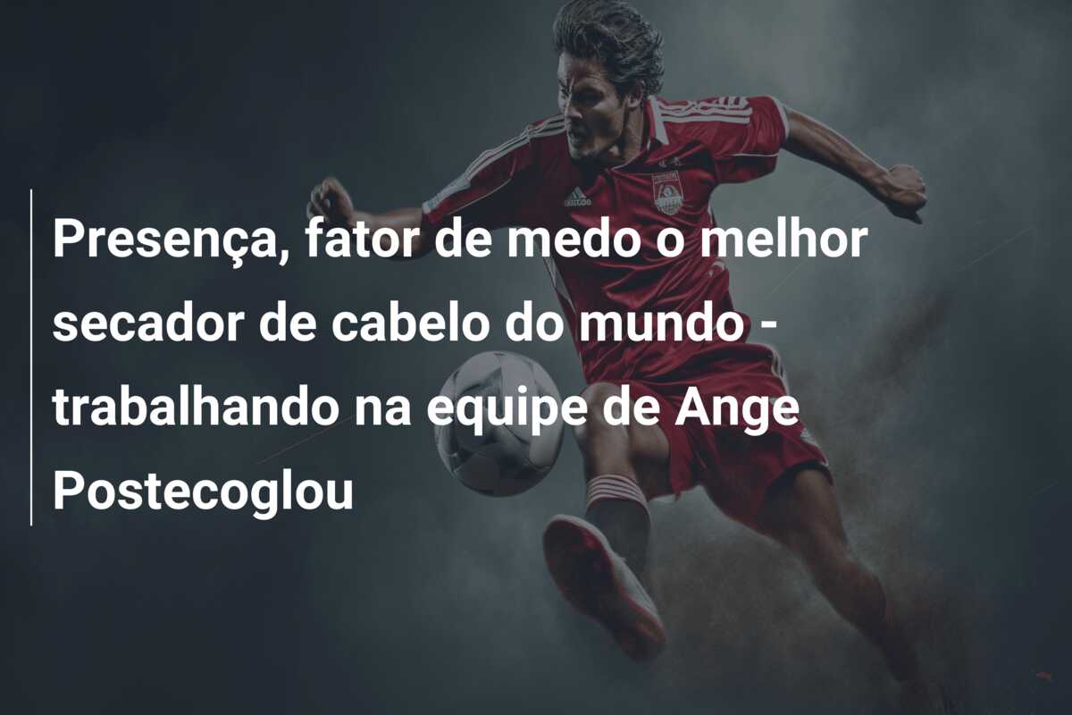Presença, fator de medo o melhor secador de cabelo do mundo – trabalhando na equipe de Ange Postecoglou