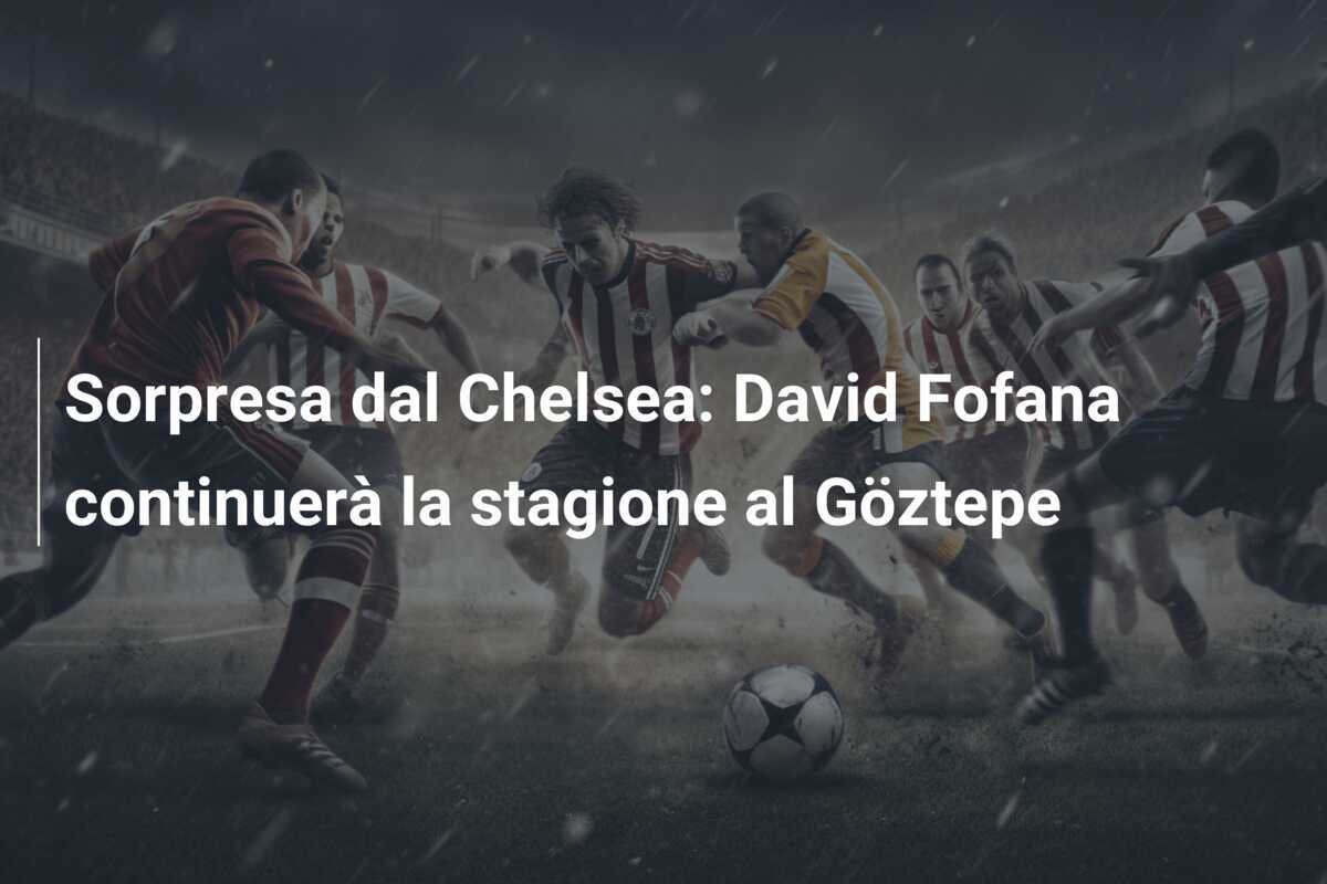 Sorpresa dal Chelsea: David Fofana continuerà la stagione al Göztepe