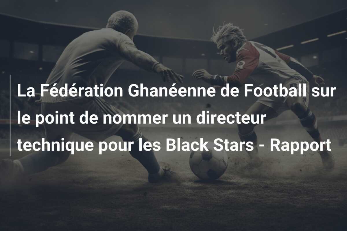 La Fédération Ghanéenne de Football sur le point de nommer un directeur technique pour les Black Stars - Rapport