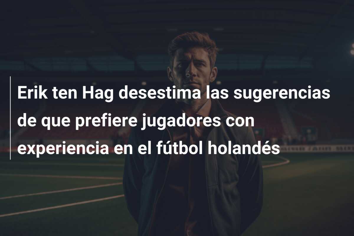 Erik ten Hag desestima las sugerencias de que prefiere jugadores con experiencia en el fútbol holandés