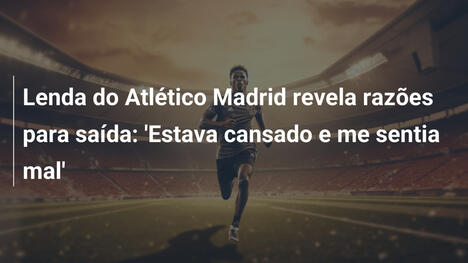 Lenda do Atlético Madrid revela razões para saída: 'Estava cansado e me sentia mal'