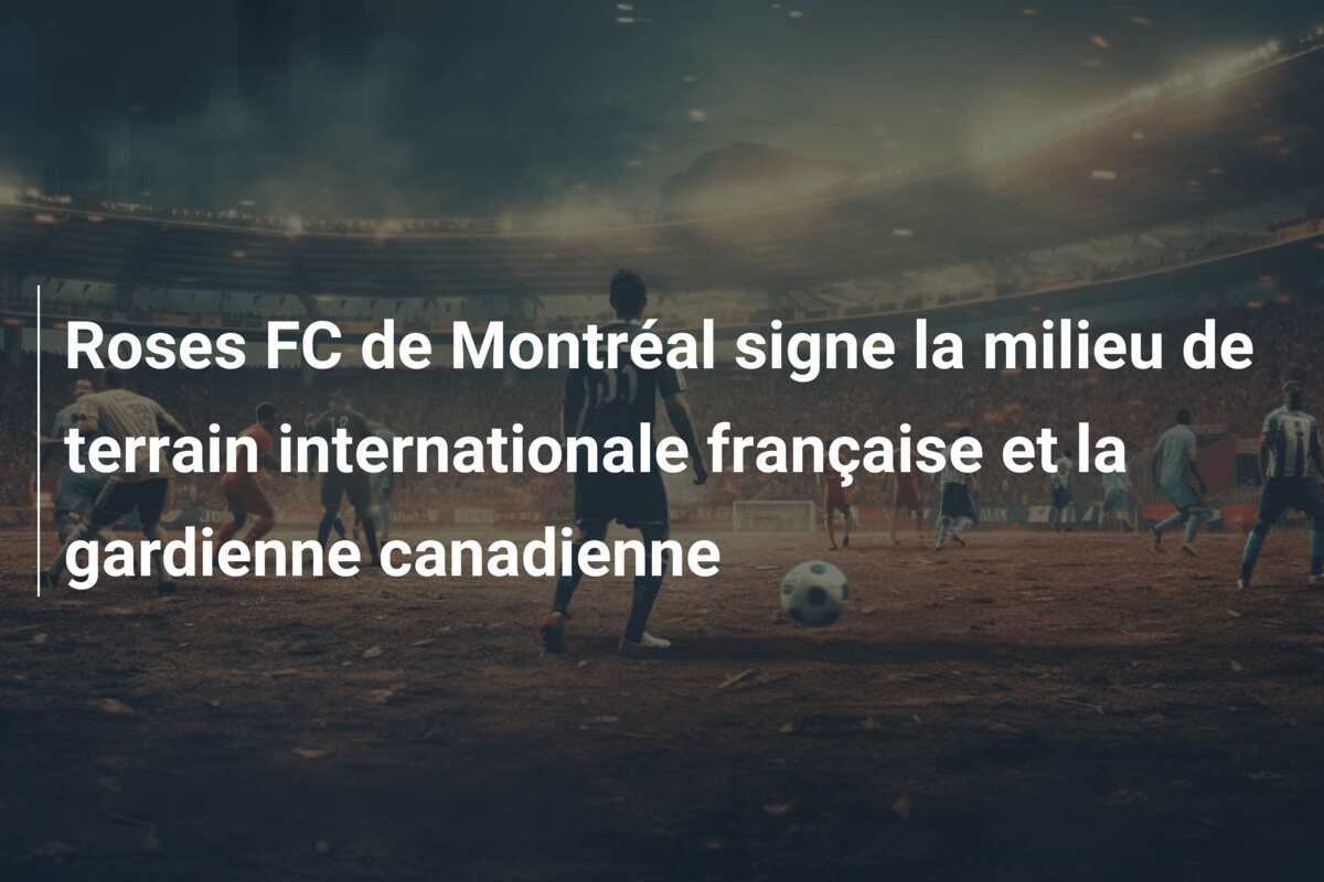 Roses FC de Montréal signe la milieu de terrain internationale française et la gardienne canadienne