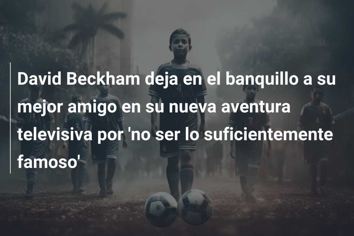 David Beckham deja en el banquillo a su mejor amigo en su nueva aventura televisiva por 'no ser lo suficientemente famoso'