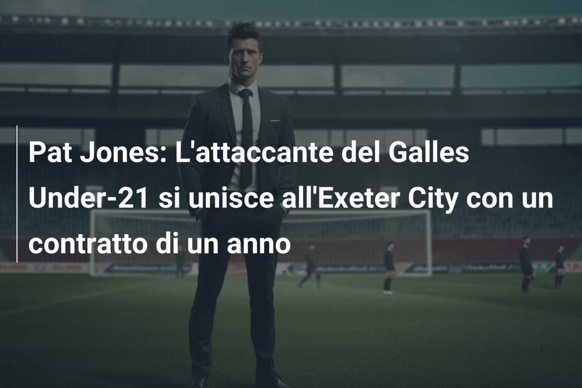 Pat Jones: L’attaccante del Galles Under-21 si unisce all’Exeter City con un contratto di un anno