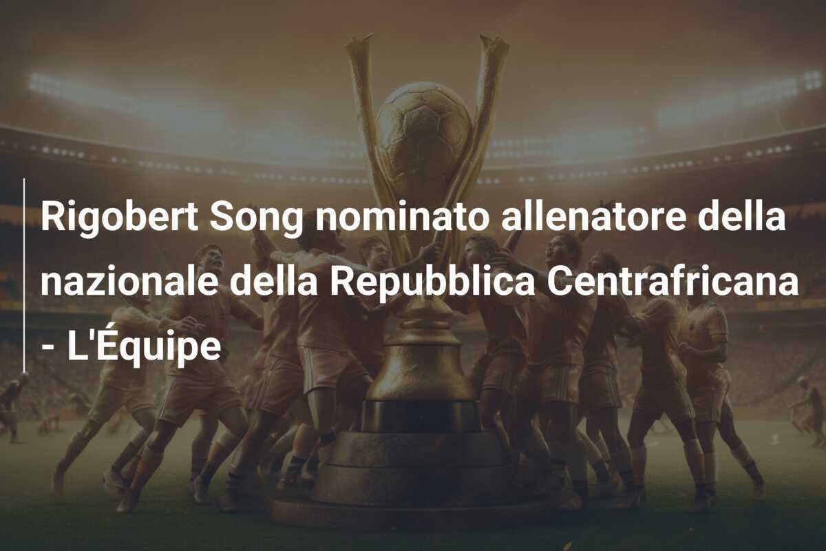 Rigobert Song nominato allenatore della nazionale della Repubblica Centrafricana - L'Équipe