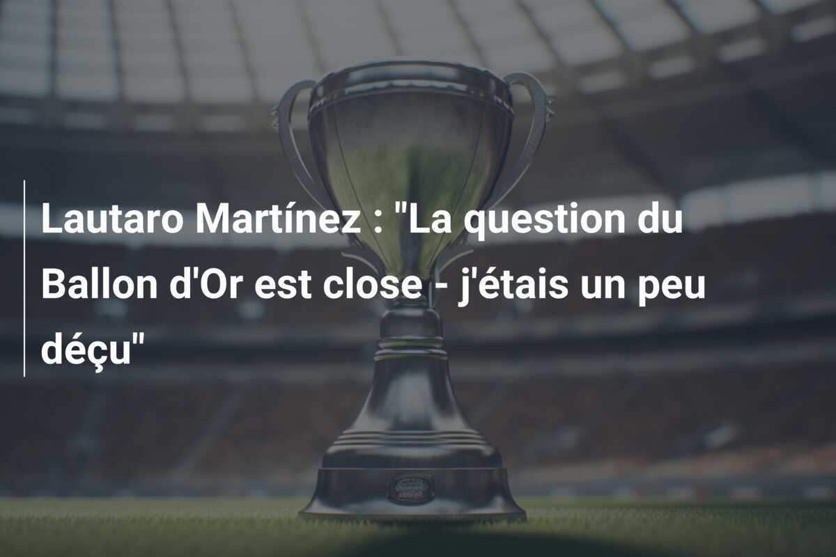 Lautaro Martínez : "La question du Ballon d'Or est close - j'étais un peu déçu"