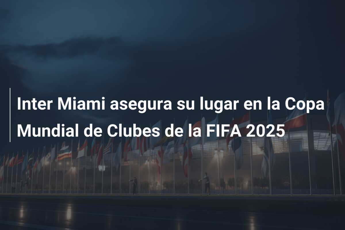 Inter Miami asegura su lugar en la Copa Mundial de Clubes de la FIFA 2025