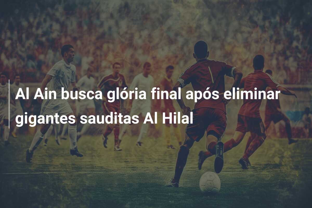 Al Ain busca glória final após eliminar gigantes sauditas Al Hilal