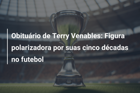 Obituário de Terry Venables: Figura polarizadora por suas cinco décadas no futebol