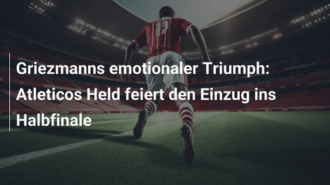 Griezmanns emotionaler Triumph: Atleticos Held feiert den Einzug ins Halbfinale