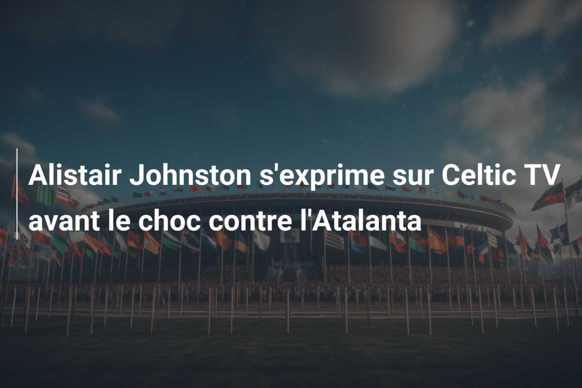 Alistair Johnston s'exprime sur Celtic TV avant le choc contre l'Atalanta