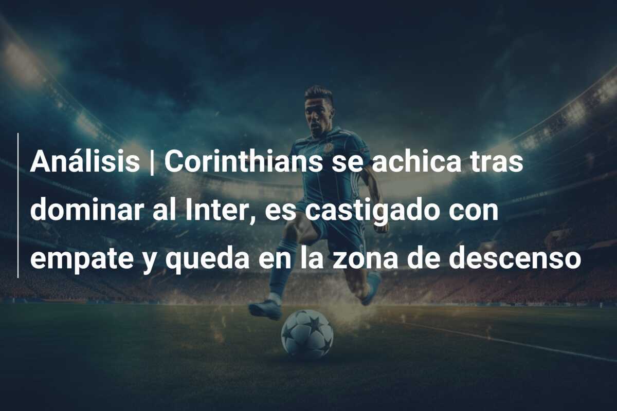 Análisis | Corinthians se achica tras dominar al Inter, es castigado con empate y queda en la zona de descenso
