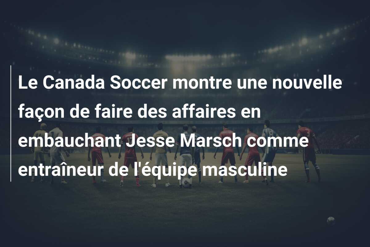 Le Canada Soccer montre une nouvelle façon de faire des affaires en embauchant Jesse Marsch comme entraîneur de l’équipe masculine