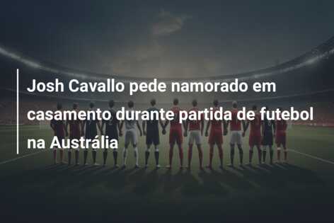 Josh Cavallo pede namorado em casamento durante partida de futebol na Austrália