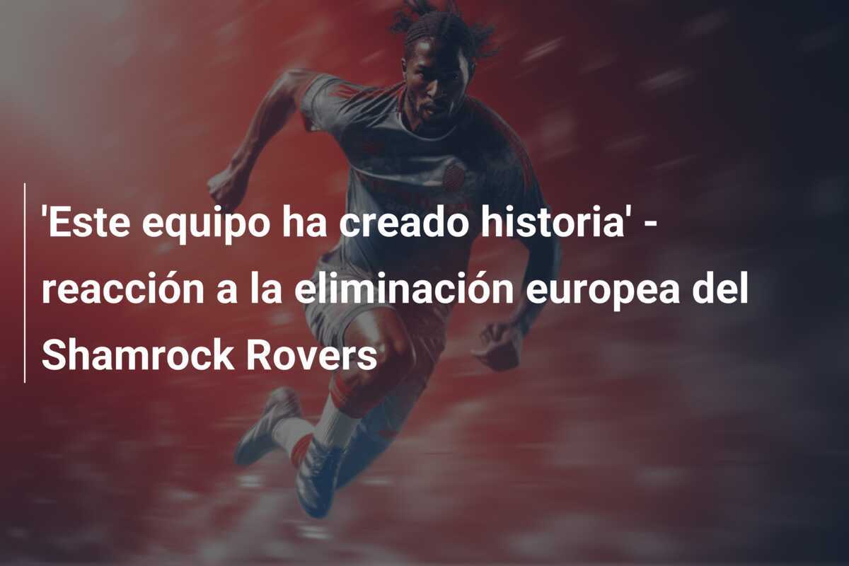 'Este equipo ha creado historia' - reacción a la eliminación europea del Shamrock Rovers
