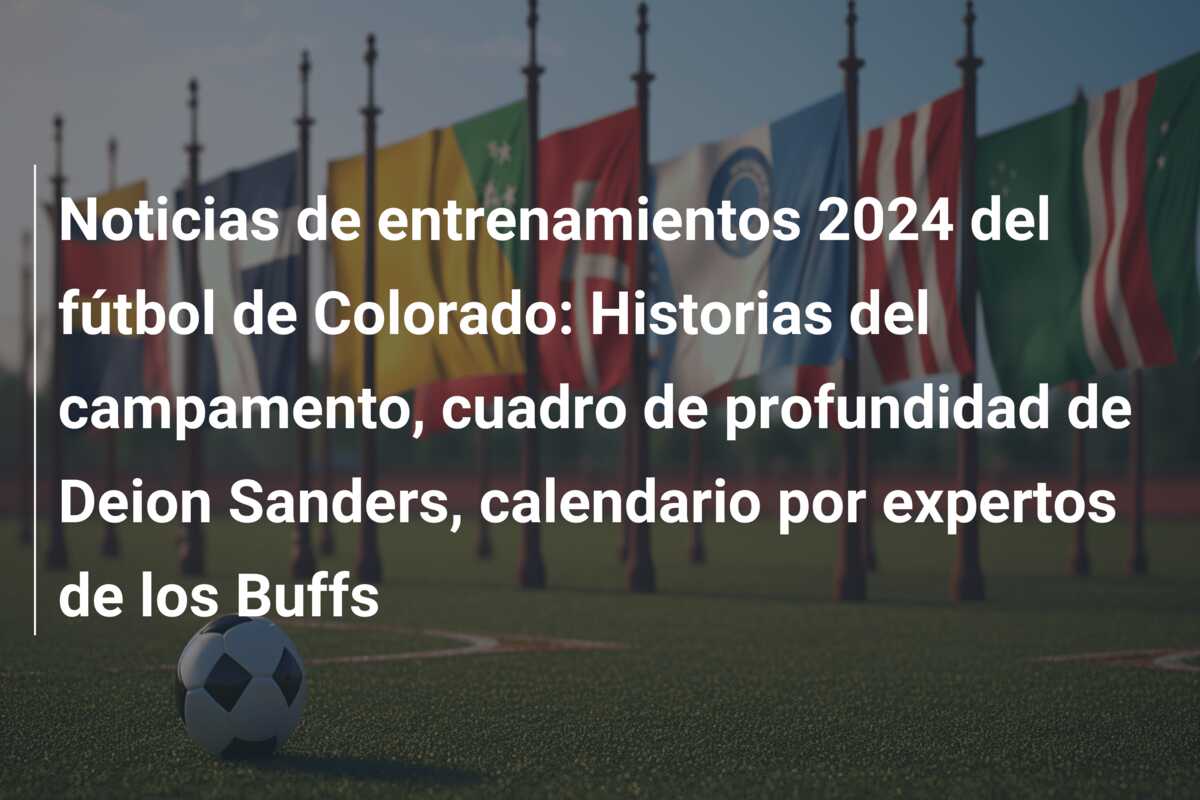 Noticias de entrenamientos 2024 del fútbol de Colorado: Historias del campamento, cuadro de profundidad de Deion Sanders, calendario por expertos de los Buffs