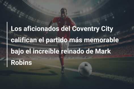 Los aficionados del Coventry City califican el partido más memorable bajo el increíble reinado de Mark Robins