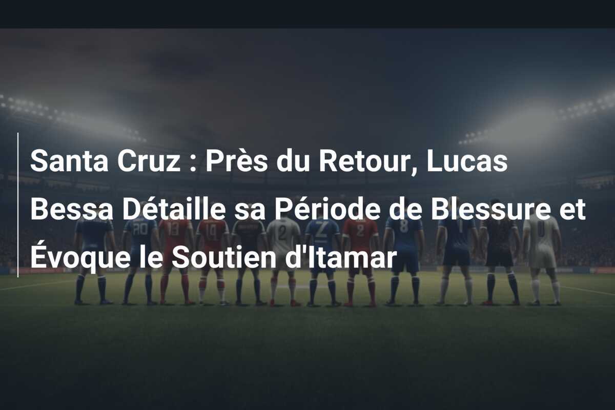 Santa Cruz : Près du Retour, Lucas Bessa Détaille sa Période de Blessure et Évoque le Soutien d'Itamar