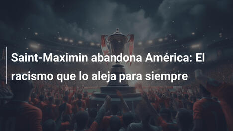 Saint-Maximin abandona América: El racismo que lo aleja para siempre