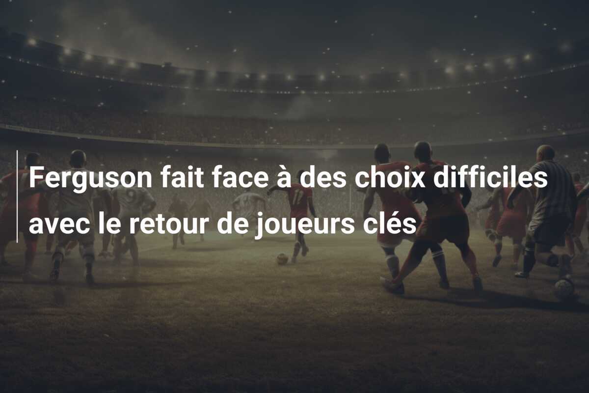 Ferguson fait face à des choix difficiles avec le retour de joueurs clés