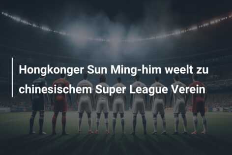 Hongkonger Sun Ming-him weelt zu chinesischem Super League Verein