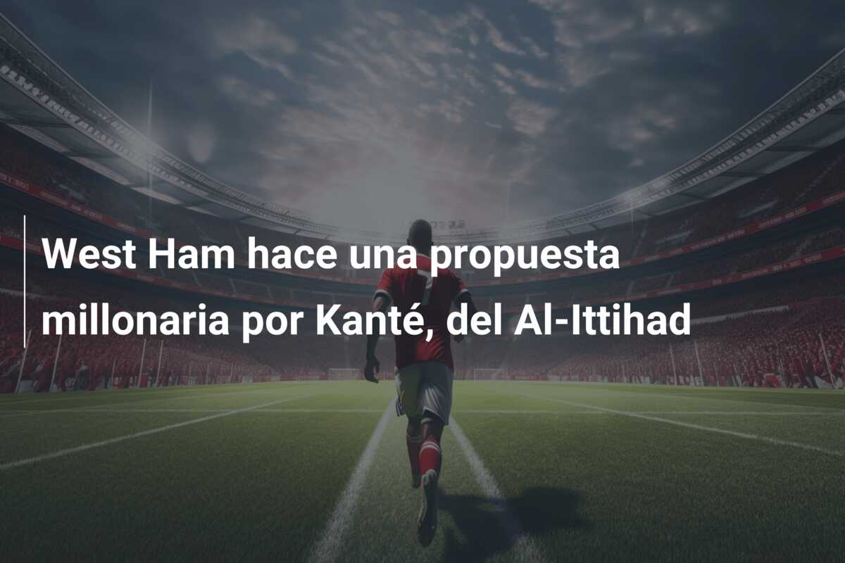 West Ham hace una propuesta millonaria por Kanté, del Al-Ittihad