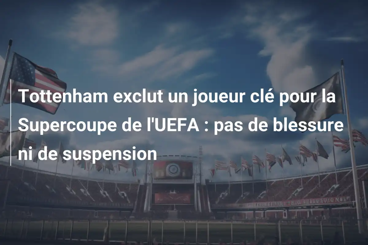 Tottenham exclut un joueur clé pour la Supercoupe de l'UEFA : pas de blessure ni de suspension