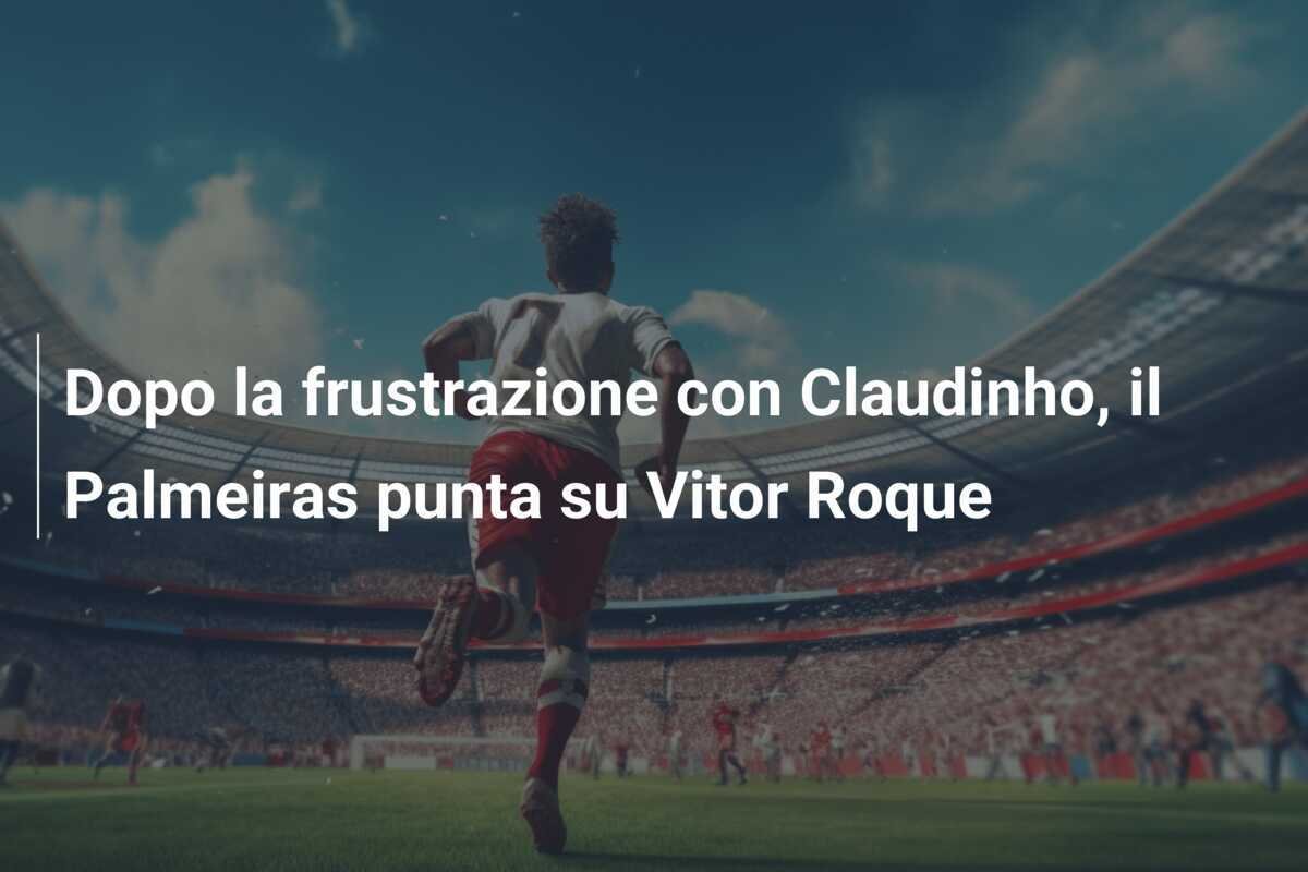 Dopo la frustrazione con Claudinho, il Palmeiras punta su Vitor Roque