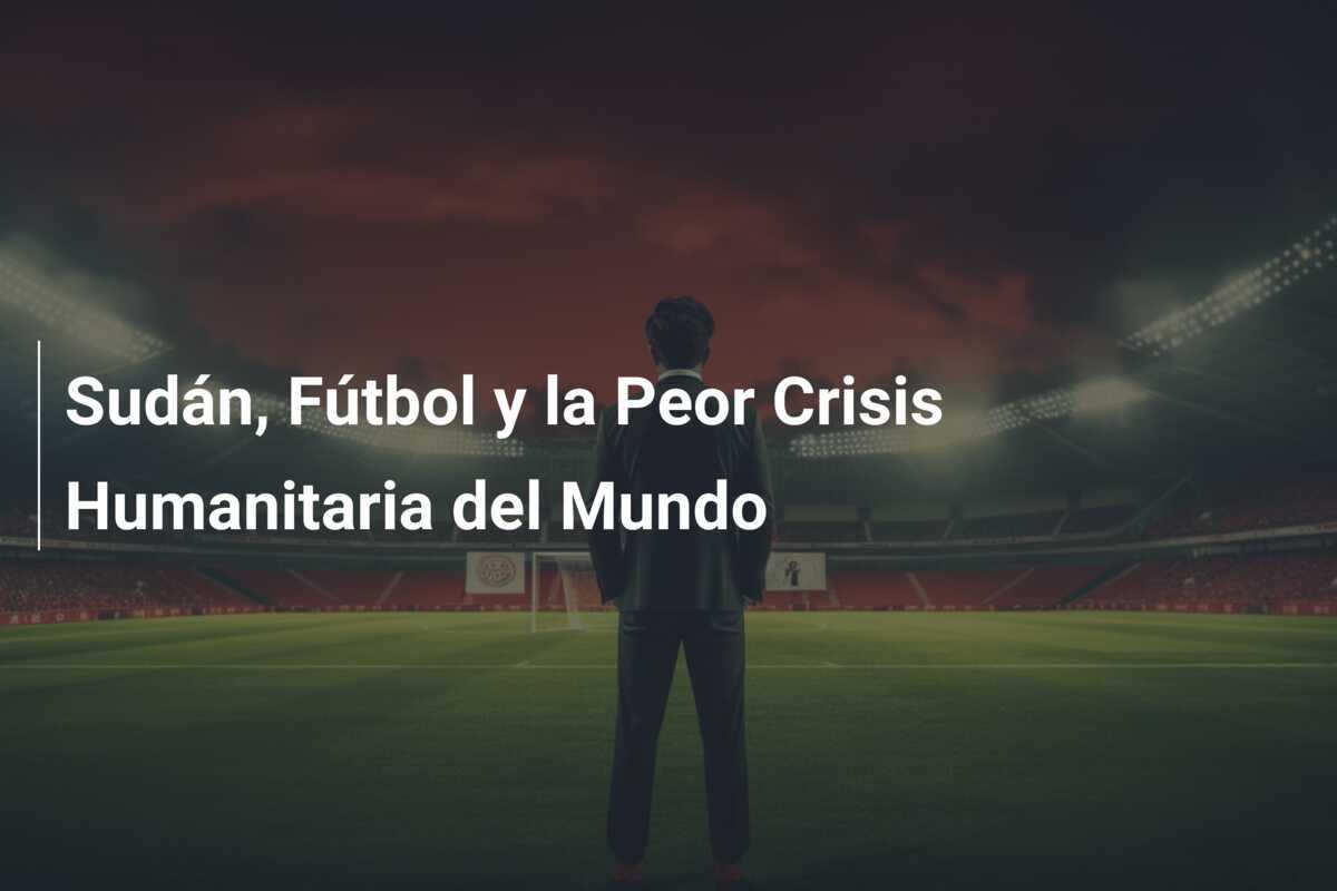 Sudán, Fútbol y la Peor Crisis Humanitaria del Mundo