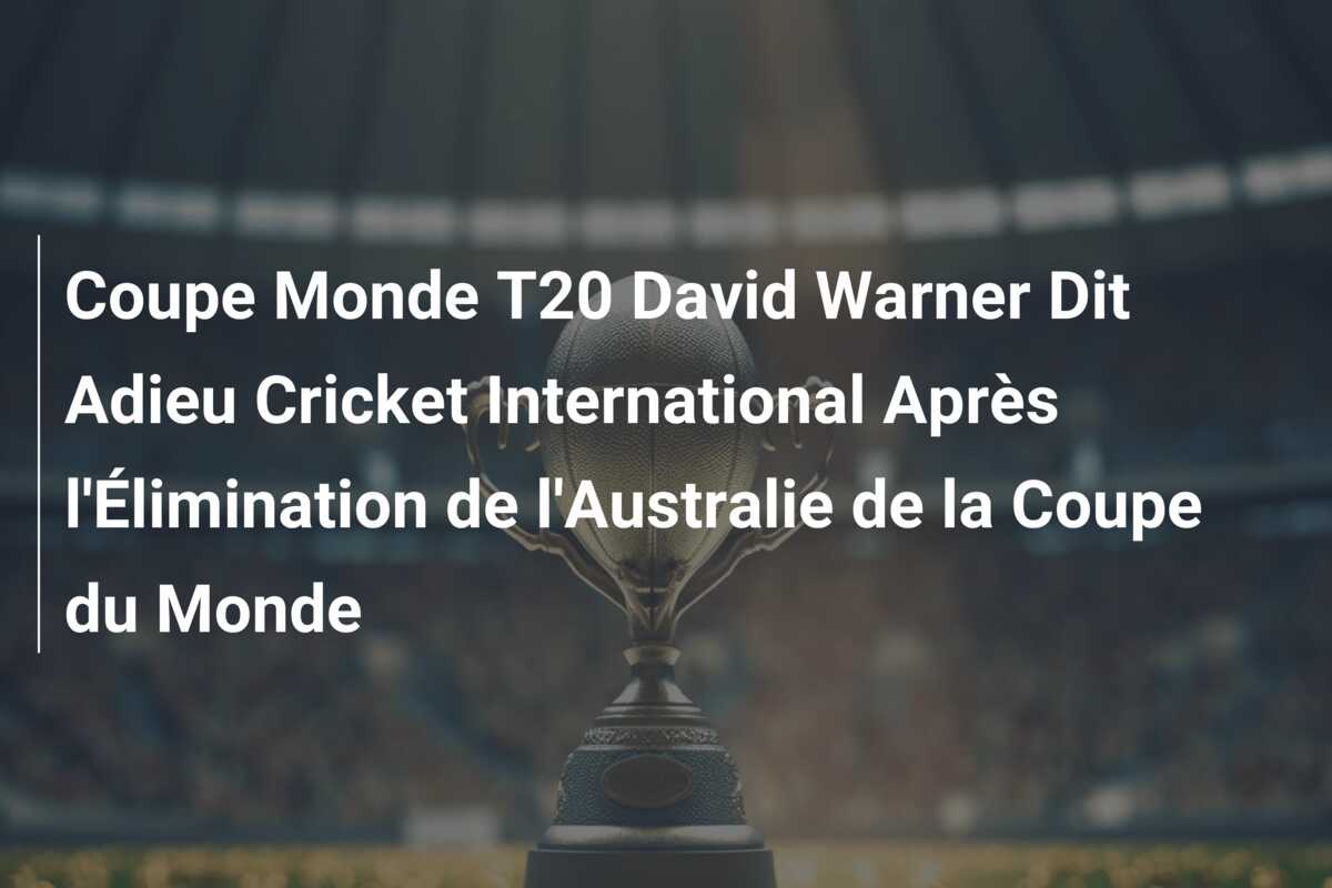 Coupe Monde T20 David Warner Dit Adieu Cricket International Après l’Élimination de l’Australie de la Coupe du Monde
