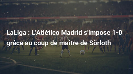LaLiga : L'Atlético Madrid s'impose 1-0 grâce au coup de maître de Sörloth