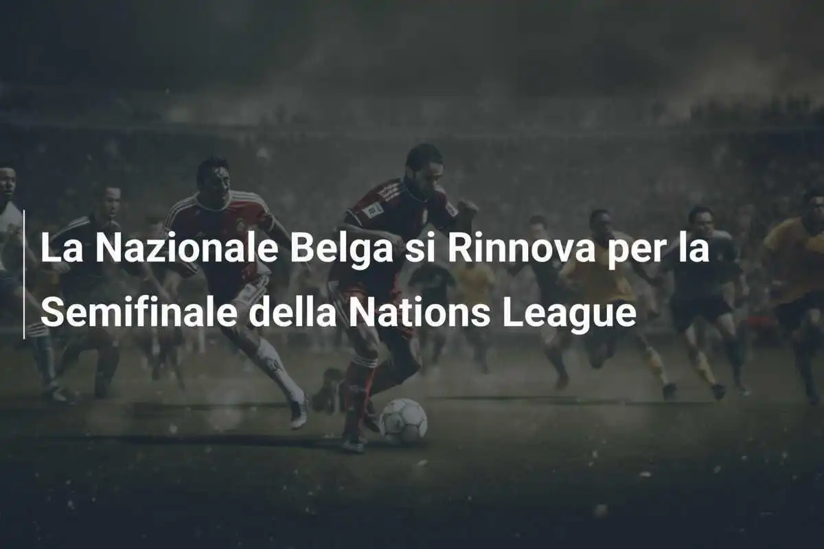 La Nazionale Belga si Rinnova per la Semifinale della Nations League