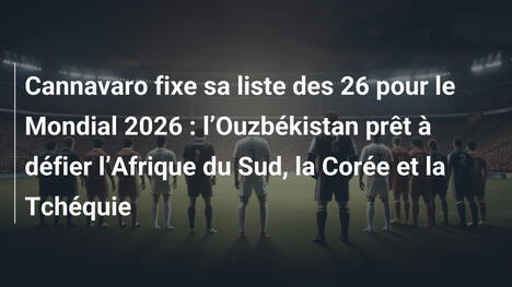 Cannavaro fixe sa liste des 26 pour le Mondial 2026 : l"Ouzbékistan prêt à défier l"Afrique du Sud, la Corée et la Tchéquie