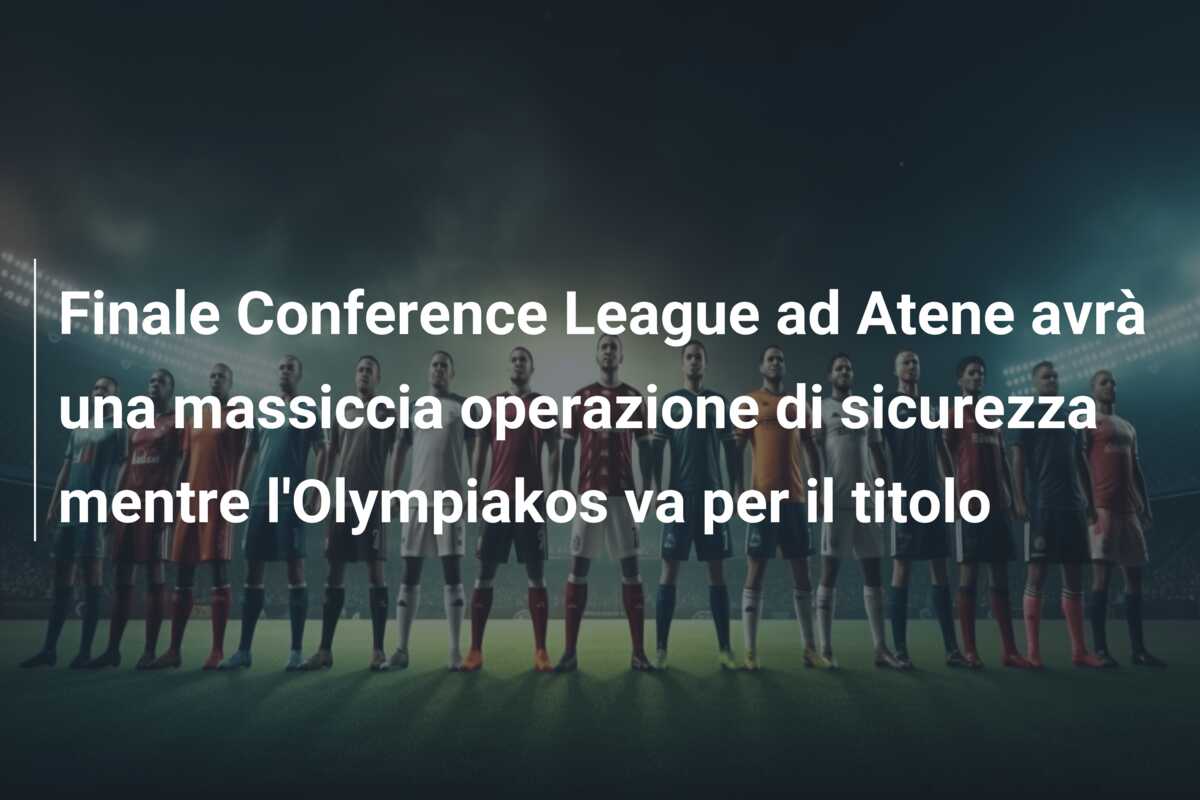 Finale Conference League ad Atene avrà una massiccia operazione di sicurezza mentre l’Olympiakos va per il titolo