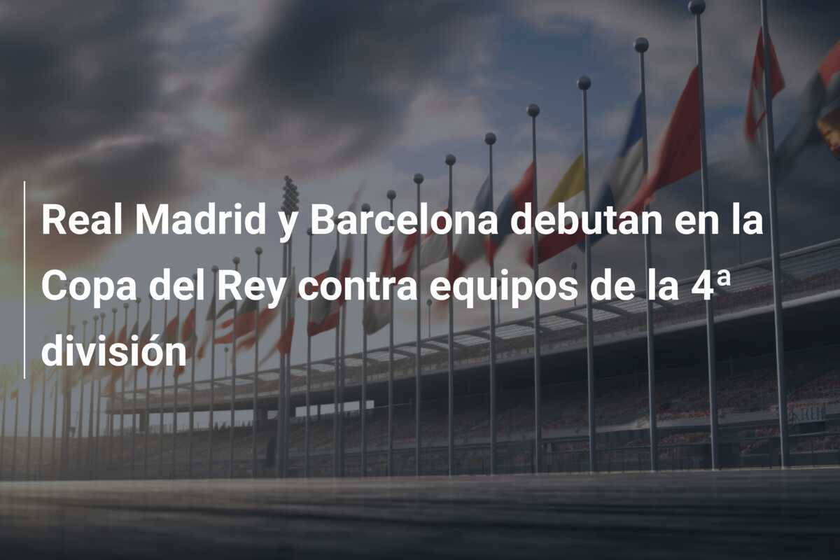 Real Madrid y Barcelona debutan en la Copa del Rey contra equipos de la 4ª división