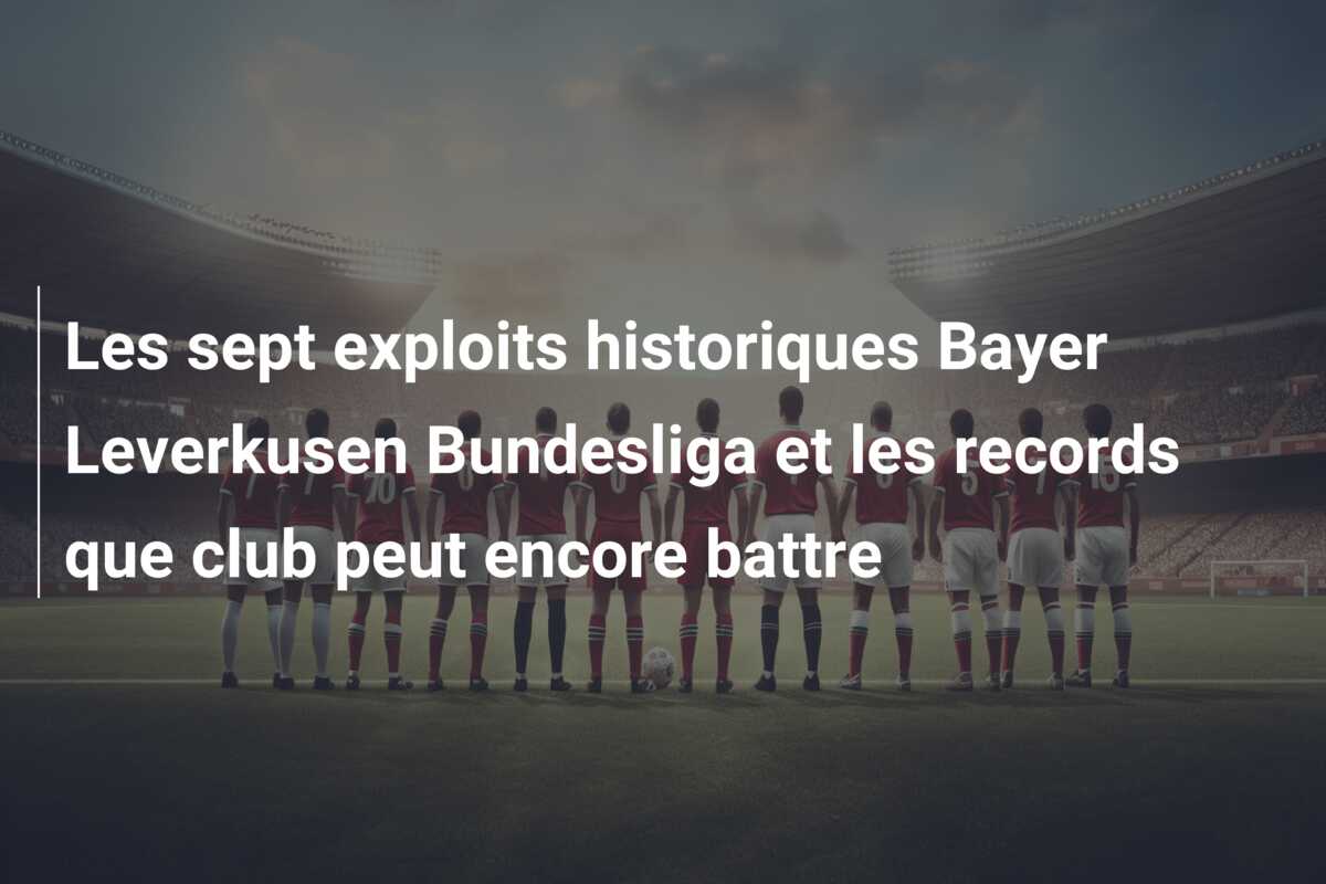 Les sept exploits historiques Bayer Leverkusen Bundesliga et les records que club peut encore battre