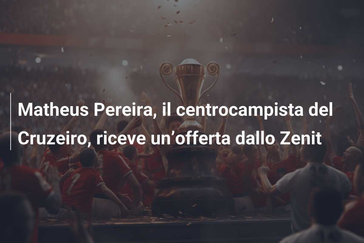 Matheus Pereira, il centrocampista del Cruzeiro, riceve un’offerta dallo Zenit