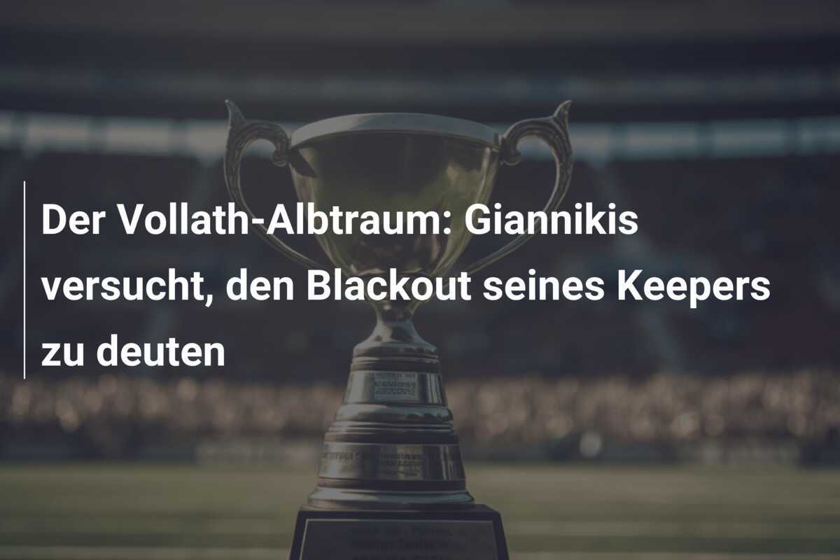 Der Vollath-Albtraum: Giannikis versucht, den Blackout seines Keepers zu deuten