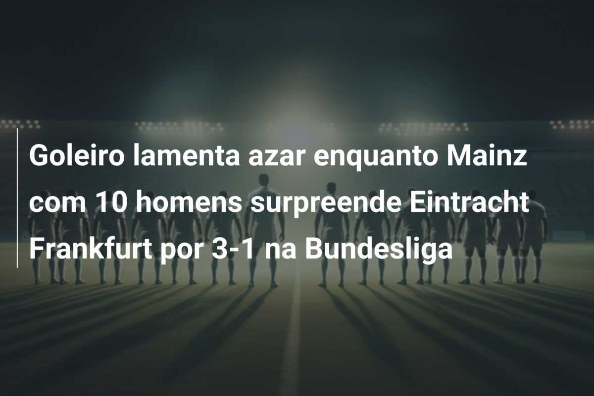 Goleiro lamenta azar enquanto Mainz com 10 homens surpreende Eintracht Frankfurt por 3-1 na Bundesliga